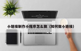 枝江小链接制作小程序怎么做（如何做小链接）