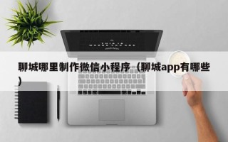 枝江聊城哪里制作微信小程序（聊城app有哪些）