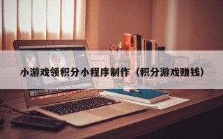 枝江小游戏领积分小程序制作（积分游戏赚钱）