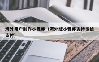 枝江海外用户制作小程序（海外版小程序支持微信支付）