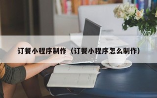 枝江订餐小程序制作（订餐小程序怎么制作）