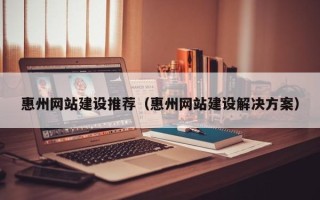 枝江惠州网站建设推荐（惠州网站建设解决方案）