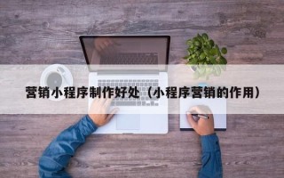 枝江营销小程序制作好处（小程序营销的作用）