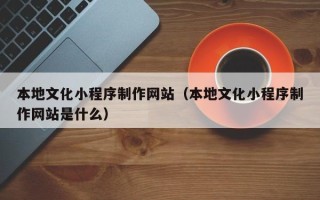枝江本地文化小程序制作网站（本地文化小程序制作网站是什么）