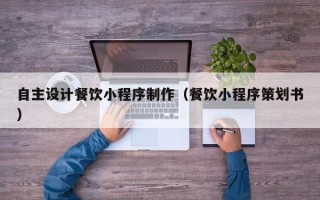 枝江自主设计餐饮小程序制作（餐饮小程序策划书）