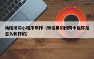 枝江汕尾团购小程序制作（微信里的团购小程序是怎么制作的）