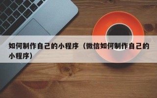 枝江如何制作自己的小程序（微信如何制作自己的小程序）