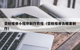 枝江蛋糕相册小程序制作教程（蛋糕相册去哪里制作）